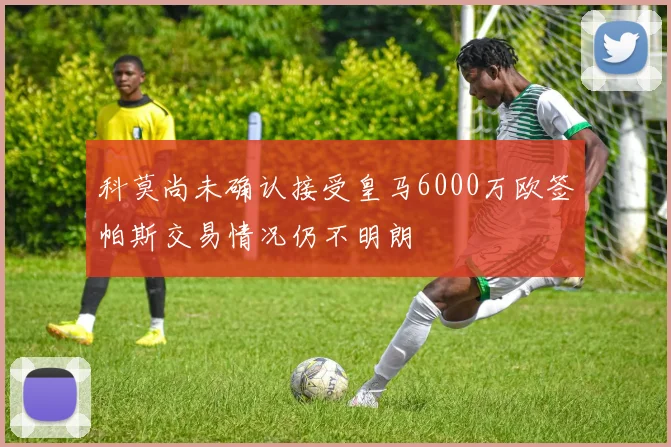 科莫尚未确认接受皇马6000万欧签帕斯交易情况仍不明朗