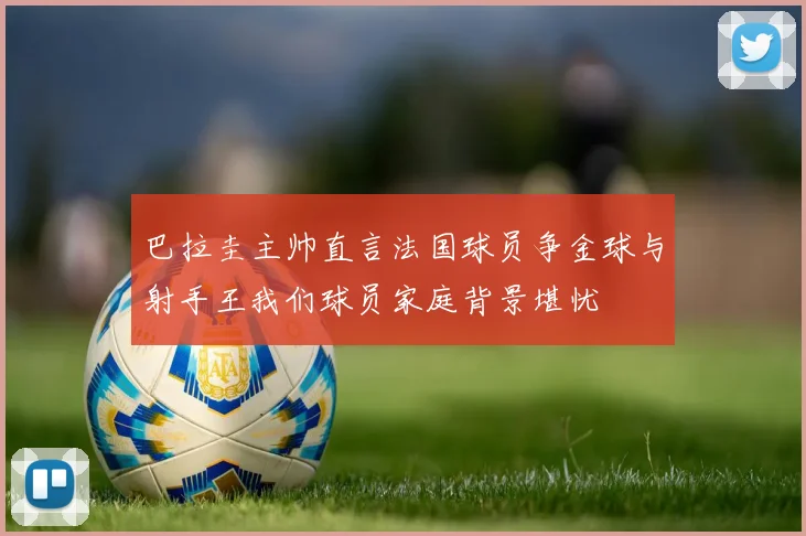 巴拉圭主帅直言法国球员争金球与射手王我们球员家庭背景堪忧
