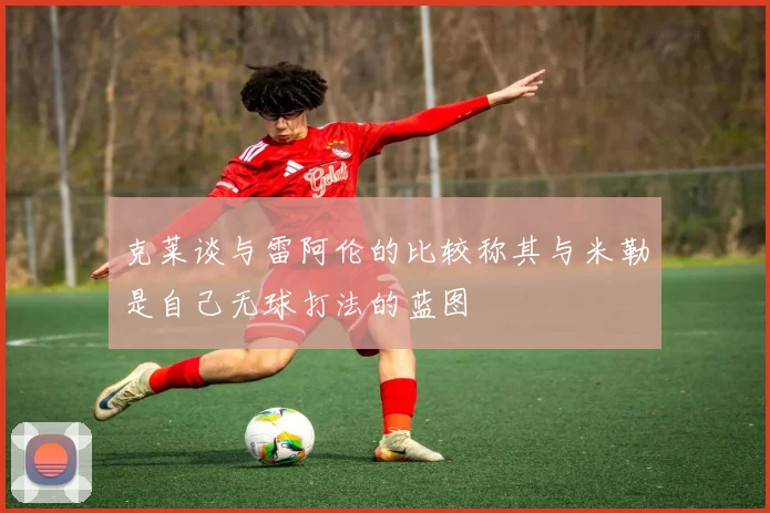 克莱谈与雷阿伦的比较称其与米勒是自己无球打法的蓝图