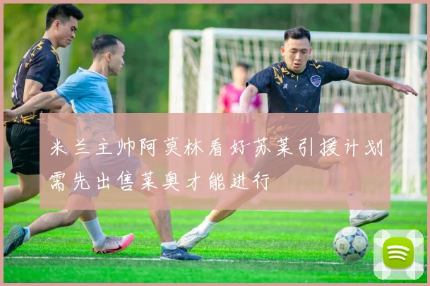米兰主帅阿莫林看好苏莱引援计划需先出售莱奥才能进行