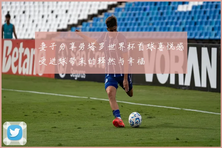 妻子分享劳塔罗世界杯首球喜悦感受进球带来的释然与幸福