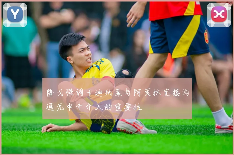 隆戈强调卡迪纳莱与阿莫林直接沟通无中介介入的重要性