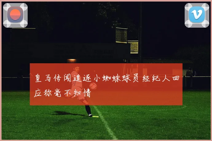 皇马传闻追逐小蜘蛛球员经纪人回应称毫不知情